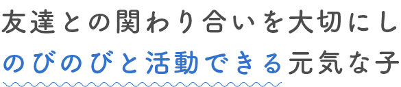 友達との関わり合いを大切にし、のびのびと活動できる元気な子